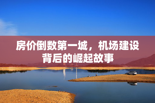 房价倒数第一城，机场建设背后的崛起故事