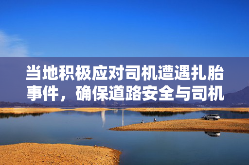 当地积极应对司机遭遇扎胎事件，确保道路安全与司机权益保障措施的强化