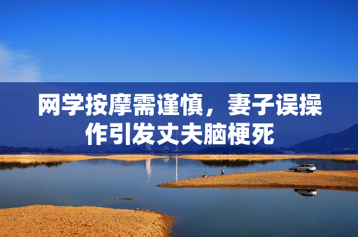 网学按摩需谨慎，妻子误操作引发丈夫脑梗死
