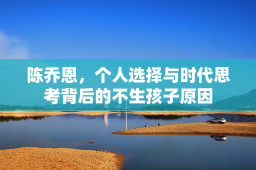 陈乔恩，个人选择与时代思考背后的不生孩子原因
