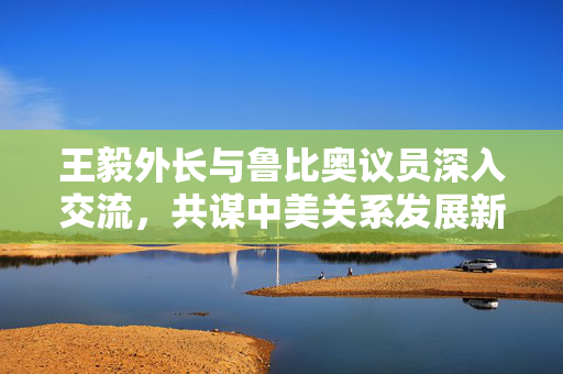 王毅外长与鲁比奥议员深入交流，共谋中美关系发展新篇章