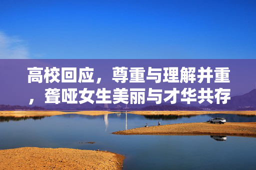 高校回应，尊重与理解并重，聋哑女生美丽与才华共存引热议