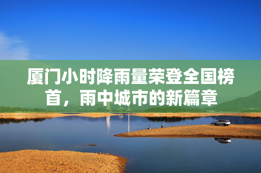 厦门小时降雨量荣登全国榜首，雨中城市的新篇章