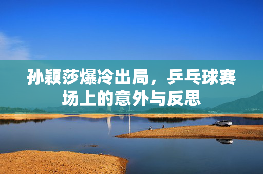 孙颖莎爆冷出局，乒乓球赛场上的意外与反思