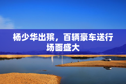 杨少华出殡，百辆豪车送行场面盛大