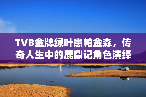 TVB金牌绿叶患帕金森，传奇人生中的鹿鼎记角色演绎者