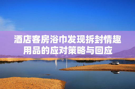 酒店客房浴巾发现拆封情趣用品的应对策略与回应