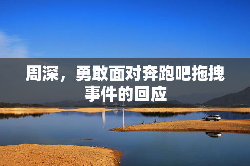 周深，勇敢面对奔跑吧拖拽事件的回应