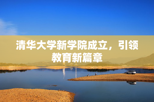 清华大学新学院成立，引领教育新篇章