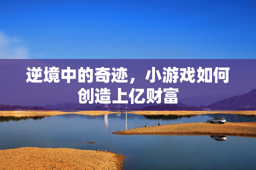 逆境中的奇迹，小游戏如何创造上亿财富