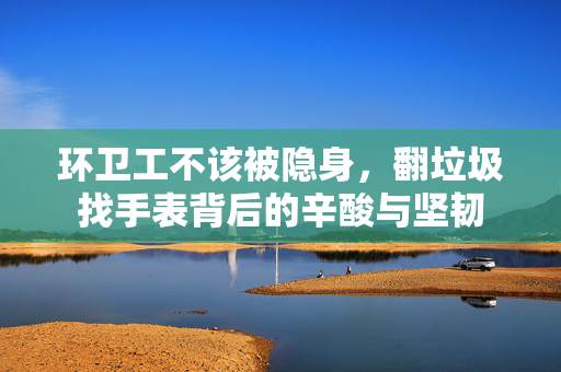 环卫工不该被隐身，翻垃圾找手表背后的辛酸与坚韧