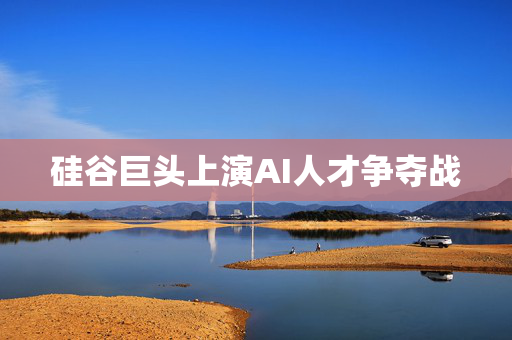 硅谷巨头上演AI人才争夺战