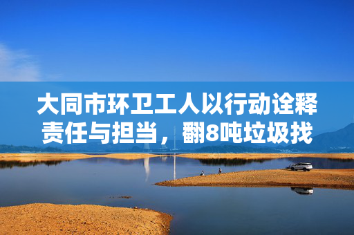 大同市环卫工人以行动诠释责任与担当，翻8吨垃圾找手表获表彰