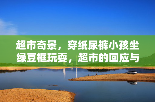 超市奇景，穿纸尿裤小孩坐绿豆框玩耍，超市的回应与处理