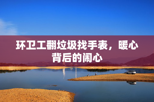 环卫工翻垃圾找手表，暖心背后的闹心