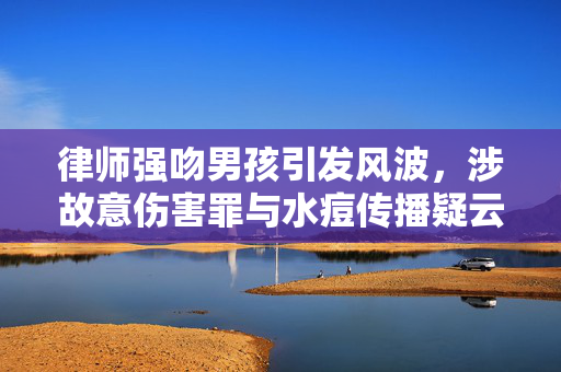 律师强吻男孩引发风波，涉故意伤害罪与水痘传播疑云