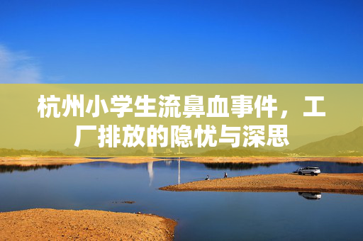 杭州小学生流鼻血事件，工厂排放的隐忧与深思