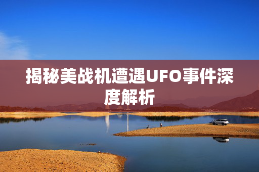 揭秘美战机遭遇UFO事件深度解析