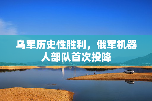 乌军历史性胜利，俄军机器人部队首次投降