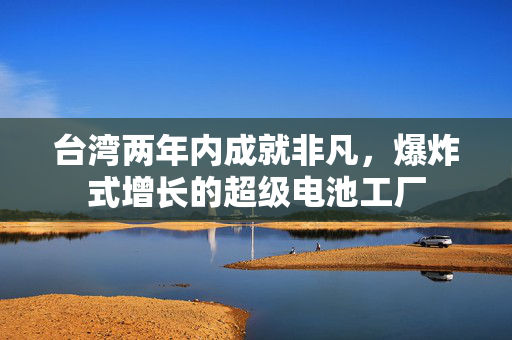 台湾两年内成就非凡，爆炸式增长的超级电池工厂
