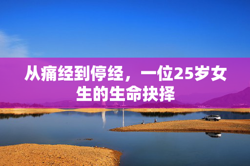 从痛经到停经，一位25岁女生的生命抉择