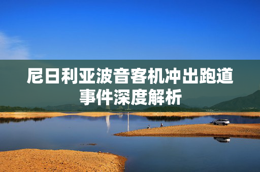尼日利亚波音客机冲出跑道事件深度解析