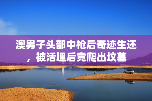 澳男子头部中枪后奇迹生还，被活埋后竟爬出坟墓