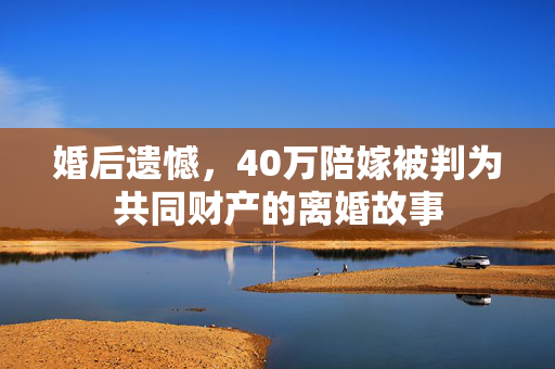 婚后遗憾，40万陪嫁被判为共同财产的离婚故事