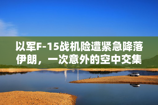 以军F-15战机险遭紧急降落伊朗，一次意外的空中交集