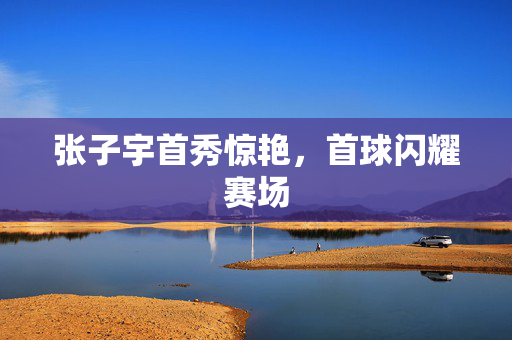 张子宇首秀惊艳，首球闪耀赛场