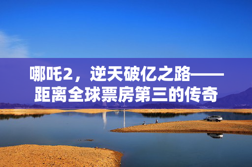 哪吒2，逆天破亿之路——距离全球票房第三的传奇