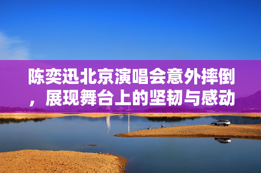 陈奕迅北京演唱会意外摔倒，展现舞台上的坚韧与感动