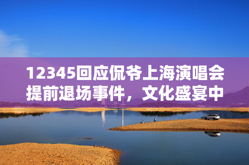 12345回应侃爷上海演唱会提前退场事件，文化盛宴中的意外与反思