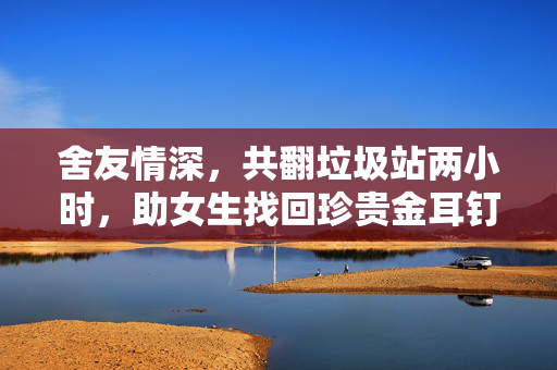 舍友情深，共翻垃圾站两小时，助女生找回珍贵金耳钉