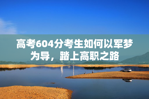 高考604分考生如何以军梦为导，踏上高职之路