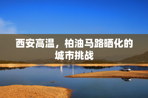 西安高温，柏油马路晒化的城市挑战