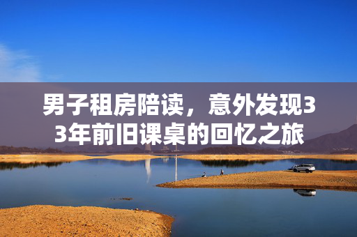 男子租房陪读，意外发现33年前旧课桌的回忆之旅