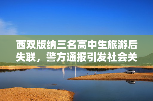 西双版纳三名高中生旅游后失联，警方通报引发社会关注