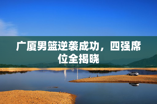 广厦男篮逆袭成功，四强席位全揭晓