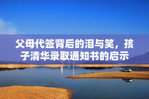 父母代签背后的泪与笑，孩子清华录取通知书的启示