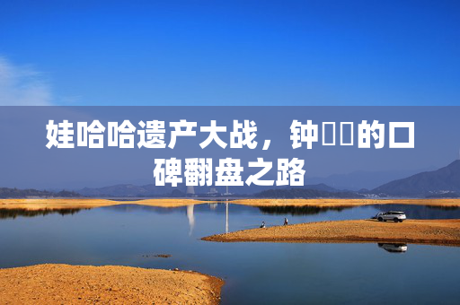 娃哈哈遗产大战，钟睒睒的口碑翻盘之路