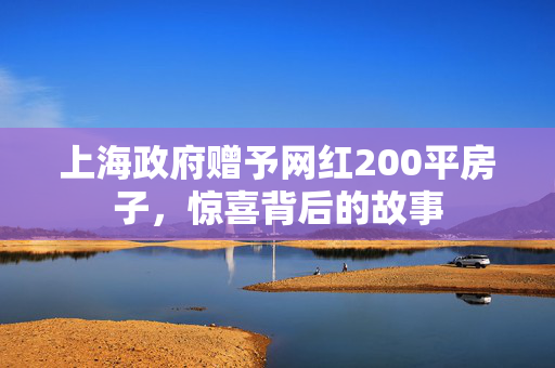 上海政府赠予网红200平房子，惊喜背后的故事