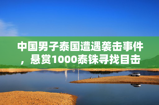 中国男子泰国遭遇袭击事件，悬赏1000泰铢寻找目击者