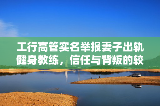 工行高管实名举报妻子出轨健身教练，信任与背叛的较量