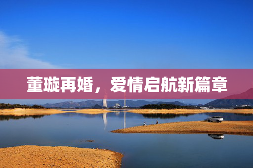 董璇再婚，爱情启航新篇章