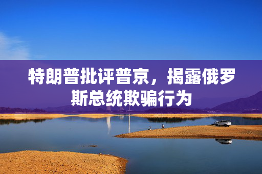 特朗普批评普京，揭露俄罗斯总统欺骗行为