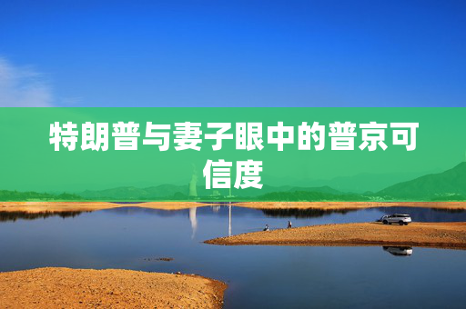 特朗普与妻子眼中的普京可信度