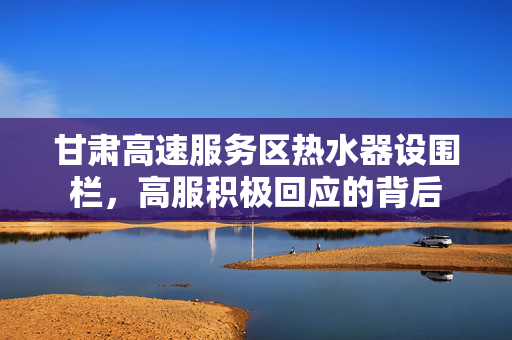 甘肃高速服务区热水器设围栏，高服积极回应的背后