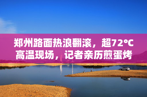 郑州路面热浪翻滚，超72℃高温现场，记者亲历煎蛋烤虾