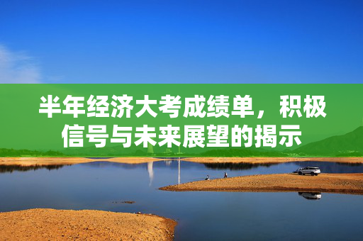 半年经济大考成绩单，积极信号与未来展望的揭示